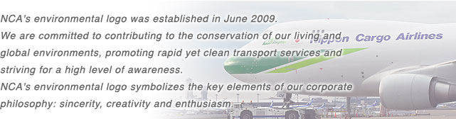 NCA's environmental logo was established in June 2009. We are committed to contributing to the conservation of our living and global environments, promoting rapid yet clean transport services and striving for a high level of awareness. NCA's environmental logo symbolizes the key elements of our corporate philosophy: sincerity, creativity and enthusiasm.