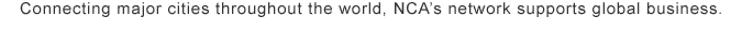 Connecting major cities throughout the world, NCAs network supports global business.